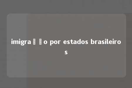 imigração por estados brasileiros