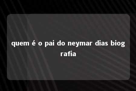 quem é o pai do neymar dias biografia