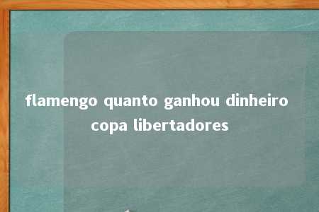 flamengo quanto ganhou dinheiro copa libertadores