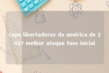 copa libertadores da américa de 2017 melhor ataque fase inicial