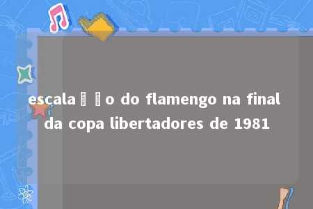 escalação do flamengo na final da copa libertadores de 1981