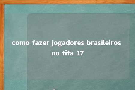 como fazer jogadores brasileiros no fifa 17