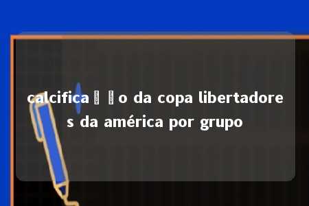 calcificação da copa libertadores da américa por grupo