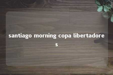 santiago morning copa libertadores