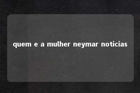 quem e a mulher neymar noticias