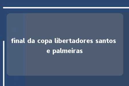 final da copa libertadores santos e palmeiras