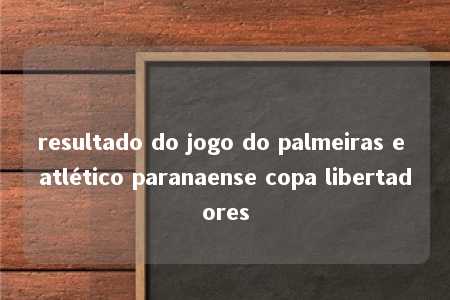 resultado do jogo do palmeiras e atlético paranaense copa libertadores