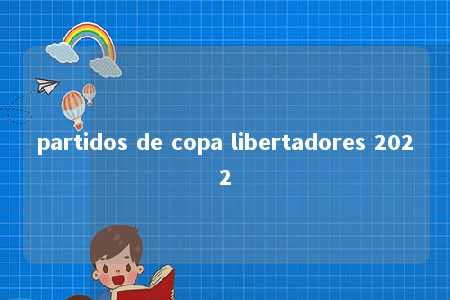 partidos de copa libertadores 2022