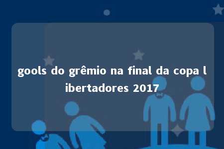 gools do grêmio na final da copa libertadores 2017