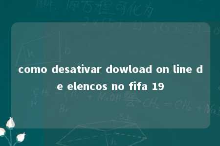 como desativar dowload on line de elencos no fifa 19