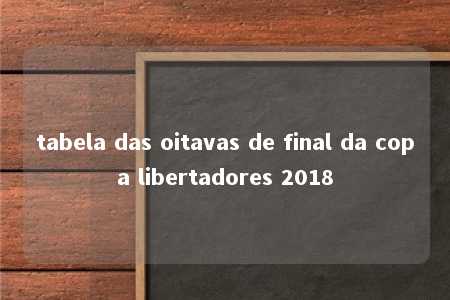 tabela das oitavas de final da copa libertadores 2018