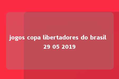 jogos copa libertadores do brasil 29 05 2019