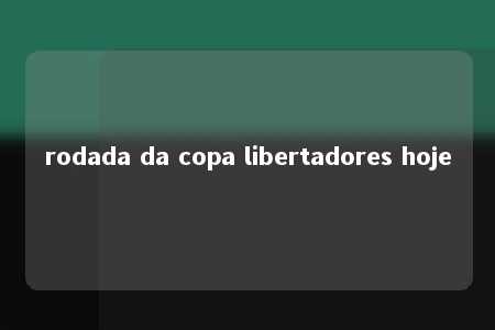 rodada da copa libertadores hoje