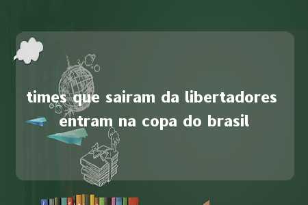 times que sairam da libertadores entram na copa do brasil