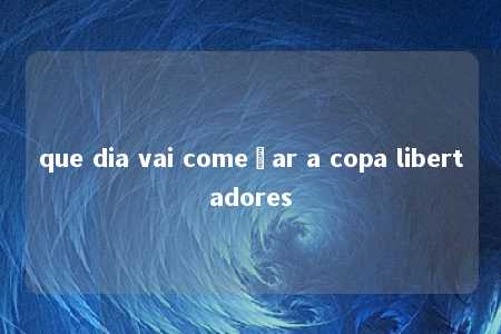 que dia vai começar a copa libertadores