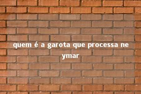 quem é a garota que processa neymar