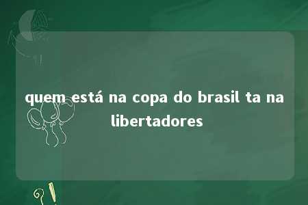 quem está na copa do brasil ta na libertadores