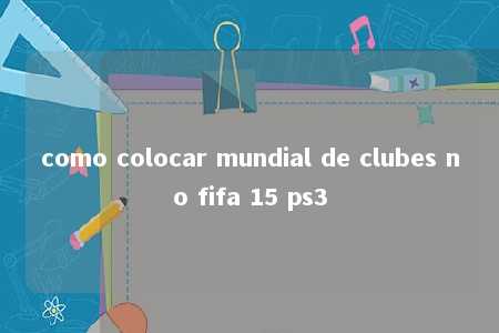 como colocar mundial de clubes no fifa 15 ps3