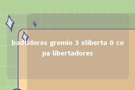 badtidores gremio 3 xliberta 0 copa libertadores