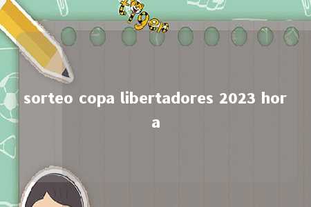 sorteo copa libertadores 2023 hora