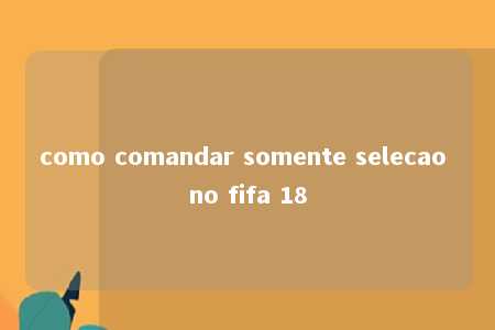 como comandar somente selecao no fifa 18