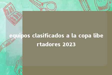 equipos clasificados a la copa libertadores 2023