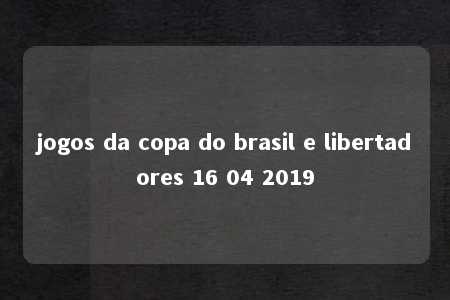 jogos da copa do brasil e libertadores 16 04 2019