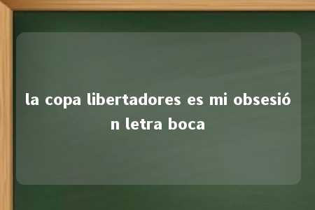 la copa libertadores es mi obsesión letra boca