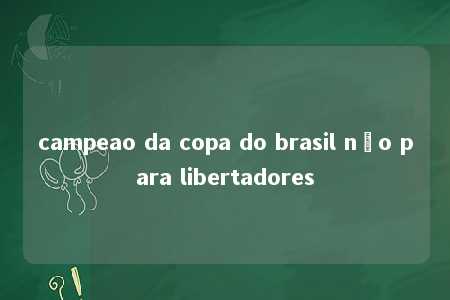 campeao da copa do brasil não para libertadores