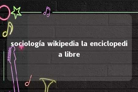 sociología wikipedia la enciclopedia libre