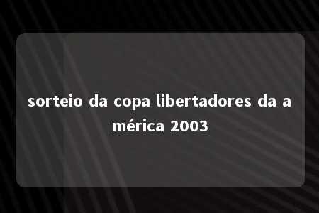 sorteio da copa libertadores da américa 2003