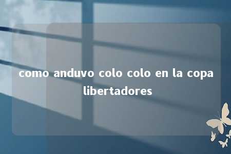 como anduvo colo colo en la copa libertadores