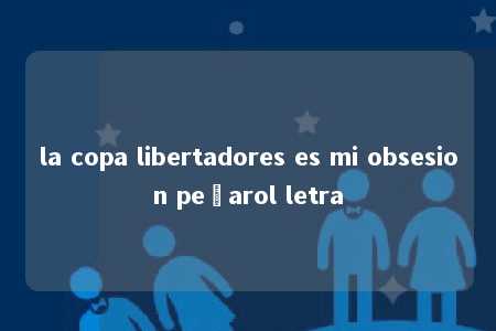 la copa libertadores es mi obsesion peñarol letra