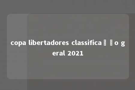 copa libertadores classificação geral 2021