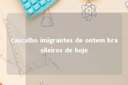 cascalho imigrantes de ontem brasileiros de hoje