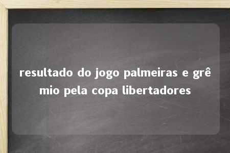 resultado do jogo palmeiras e grêmio pela copa libertadores