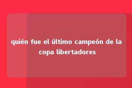 quién fue el último campeón de la copa libertadores