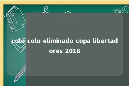 colo colo eliminado copa libertadores 2018