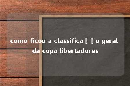 como ficou a classificação geral da copa libertadores