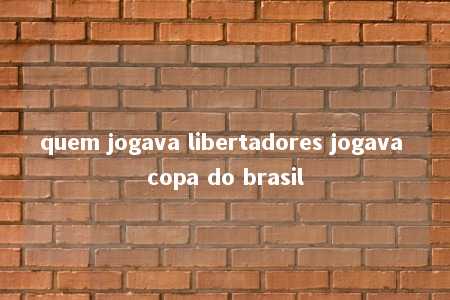 quem jogava libertadores jogava copa do brasil