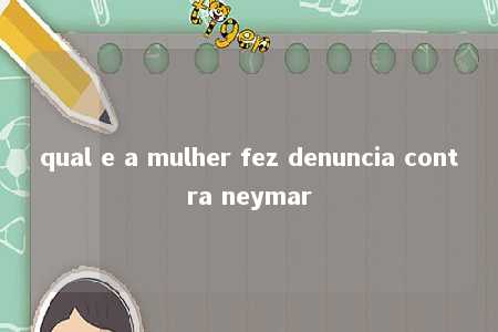 qual e a mulher fez denuncia contra neymar