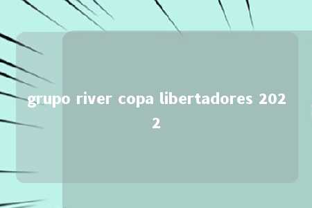 grupo river copa libertadores 2022