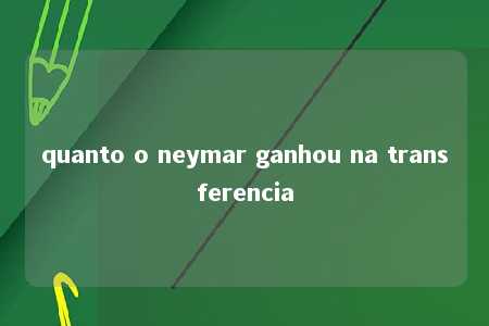 quanto o neymar ganhou na transferencia