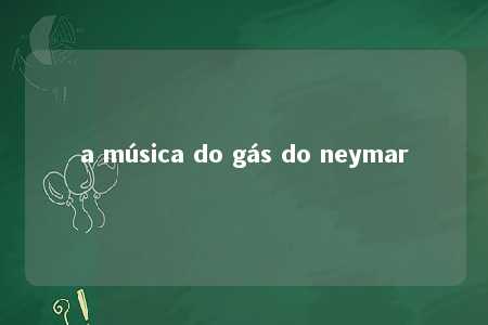 a música do gás do neymar