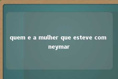 quem e a mulher que esteve com neymar