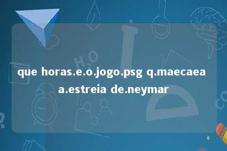 que horas.e.o.jogo.psg q.maecaea a.estreia de.neymar