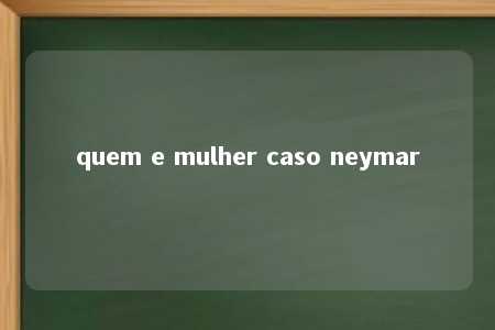 quem e mulher caso neymar