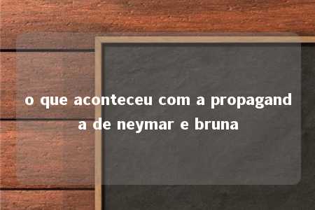 o que aconteceu com a propaganda de neymar e bruna