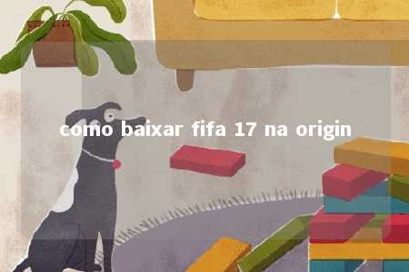 como baixar fifa 17 na origin