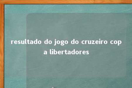 resultado do jogo do cruzeiro copa libertadores